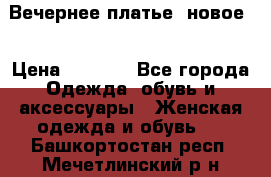 Вечернее платье, новое  › Цена ­ 8 000 - Все города Одежда, обувь и аксессуары » Женская одежда и обувь   . Башкортостан респ.,Мечетлинский р-н